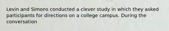 Levin and Simons conducted a clever study in which they asked participants for directions on a college campus. During the conversation