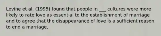 Levine et al. (1995) found that people in ___ cultures were more likely to rate love as essential to the establishment of marriage and to agree that the disappearance of love is a sufficient reason to end a marriage.