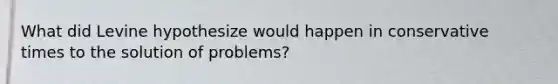 What did Levine hypothesize would happen in conservative times to the solution of problems?