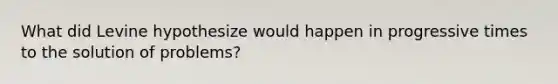 What did Levine hypothesize would happen in progressive times to the solution of problems?