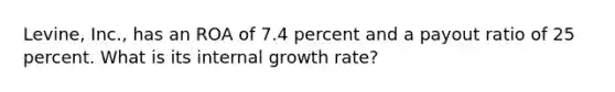 Levine, Inc., has an ROA of 7.4 percent and a payout ratio of 25 percent. What is its internal growth rate?