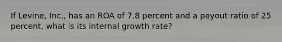 If Levine, Inc., has an ROA of 7.8 percent and a payout ratio of 25 percent, what is its internal growth rate?