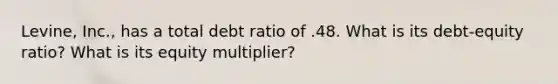 Levine, Inc., has a total debt ratio of .48. What is its debt-equity ratio? What is its equity multiplier?