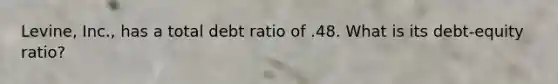 Levine, Inc., has a total debt ratio of .48. What is its debt-equity ratio?