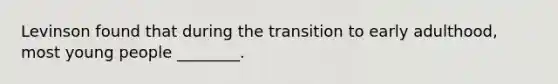 Levinson found that during the transition to early adulthood, most young people ________.