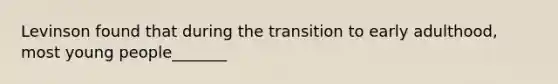 Levinson found that during the transition to early adulthood, most young people_______