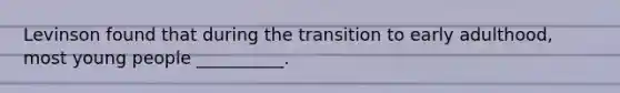 Levinson found that during the transition to early adulthood, most young people __________.