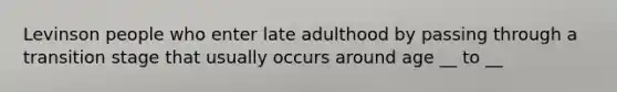 Levinson people who enter late adulthood by passing through a transition stage that usually occurs around age __ to __