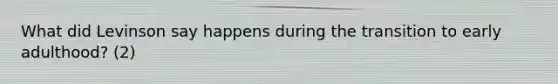 What did Levinson say happens during the transition to early adulthood? (2)