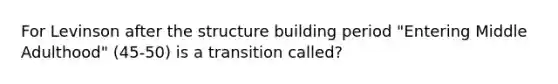 For Levinson after the structure building period "Entering Middle Adulthood" (45-50) is a transition called?