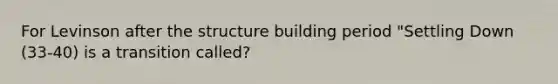 For Levinson after the structure building period "Settling Down (33-40) is a transition called?