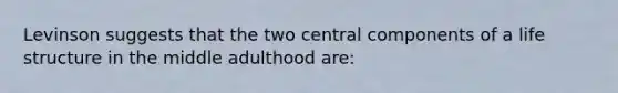 Levinson suggests that the two central components of a life structure in the middle adulthood are: