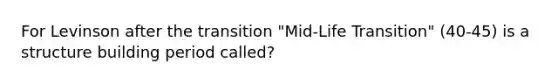 For Levinson after the transition "Mid-Life Transition" (40-45) is a structure building period called?