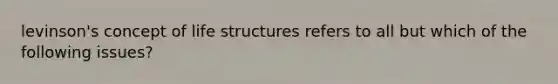 levinson's concept of life structures refers to all but which of the following issues?