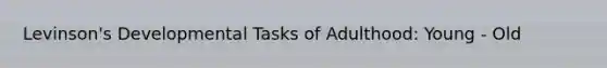 Levinson's Developmental Tasks of Adulthood: Young - Old