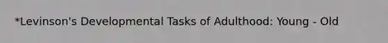 *Levinson's Developmental Tasks of Adulthood: Young - Old