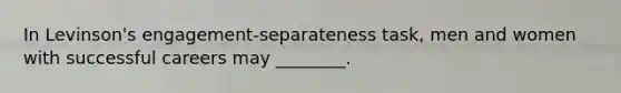 In Levinson's engagement-separateness task, men and women with successful careers may ________.