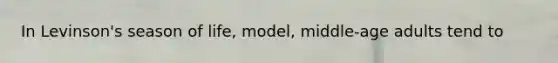 In Levinson's season of life, model, middle-age adults tend to