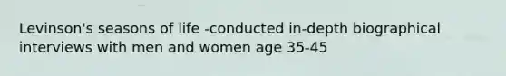 Levinson's seasons of life -conducted in-depth biographical interviews with men and women age 35-45