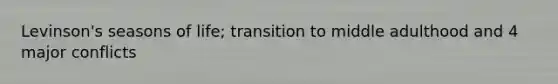 Levinson's seasons of life; transition to middle adulthood and 4 major conflicts