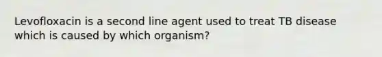 Levofloxacin is a second line agent used to treat TB disease which is caused by which organism?