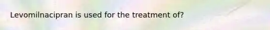 Levomilnacipran is used for the treatment of?