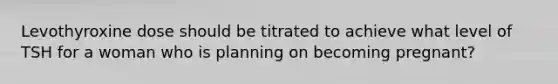 Levothyroxine dose should be titrated to achieve what level of TSH for a woman who is planning on becoming pregnant?