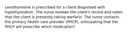 Levothyroxine is prescribed for a client diagnosed with hypothyroidism. The nurse reviews the client's record and notes that the client is presently taking warfarin. The nurse contacts the primary health care provider (PHCP), anticipating that the PHCP will prescribe which medication?