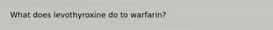 What does levothyroxine do to warfarin?