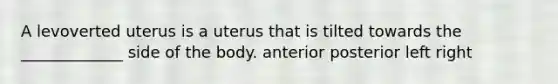 A levoverted uterus is a uterus that is tilted towards the _____________ side of the body. anterior posterior left right