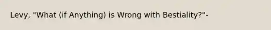 Levy, "What (if Anything) is Wrong with Bestiality?"-