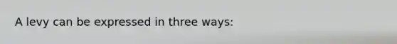 A levy can be expressed in three ways: