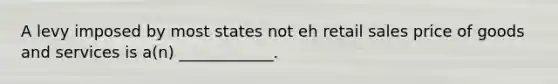 A levy imposed by most states not eh retail sales price of goods and services is a(n) ____________.
