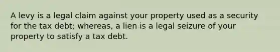 A levy is a legal claim against your property used as a security for the tax debt; whereas, a lien is a legal seizure of your property to satisfy a tax debt.