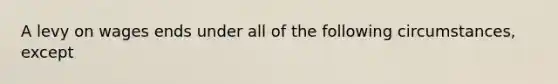 A levy on wages ends under all of the following circumstances, except