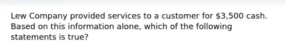 Lew Company provided services to a customer for 3,500 cash. Based on this information alone, which of the following statements is true?