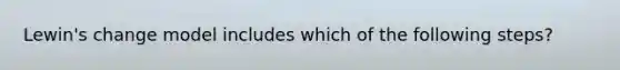 Lewin's change model includes which of the following steps?