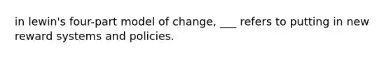 in lewin's four-part model of change, ___ refers to putting in new reward systems and policies.