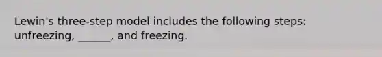 Lewin's three-step model includes the following steps: unfreezing, ______, and freezing.