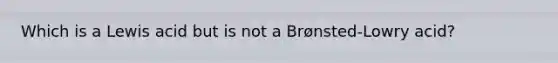 Which is a Lewis acid but is not a Brønsted-Lowry acid?