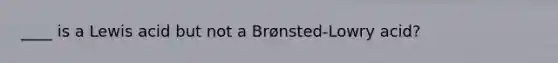 ____ is a Lewis acid but not a Brønsted-Lowry acid?