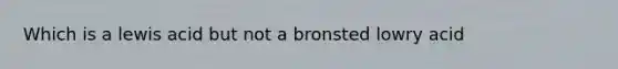 Which is a lewis acid but not a bronsted lowry acid