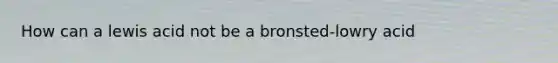 How can a lewis acid not be a bronsted-lowry acid