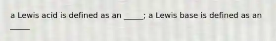 a Lewis acid is defined as an _____; a Lewis base is defined as an _____