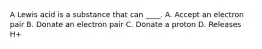 A Lewis acid is a substance that can ____. A. Accept an electron pair B. Donate an electron pair C. Donate a proton D. Releases H+