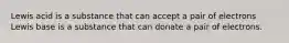 Lewis acid is a substance that can accept a pair of electrons Lewis base is a substance that can donate a pair of electrons.