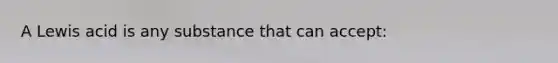 A Lewis acid is any substance that can accept: