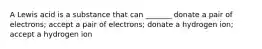 A Lewis acid is a substance that can _______ donate a pair of electrons; accept a pair of electrons; donate a hydrogen ion; accept a hydrogen ion