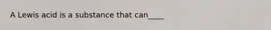 A Lewis acid is a substance that can____