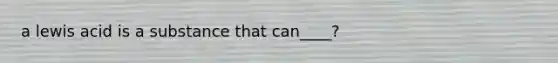 a lewis acid is a substance that can____?